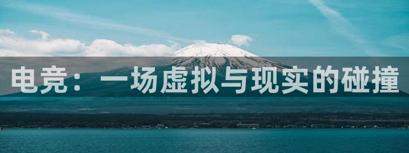 泛亚电竞平台app：电竞：一场虚拟与现实的碰撞