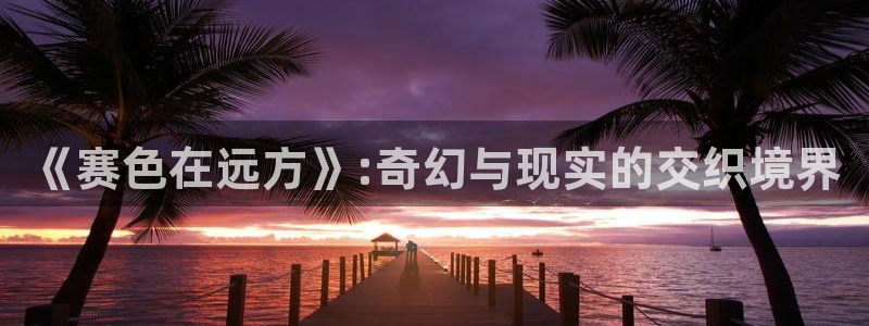 泛亚电竞平台app：《赛色在远方》:奇幻与现实的交织境界