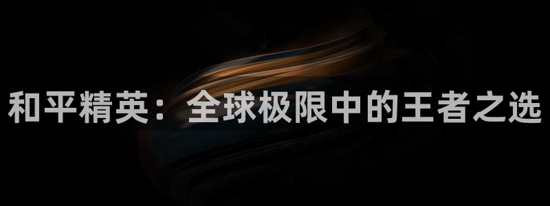 泛亚电竞app官网入口：和平精英：全球极限中的王者之选