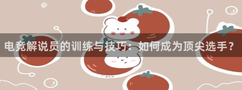 泛亚电竞手机端：电竞解说员的训练与技巧：如何成为顶尖选手？