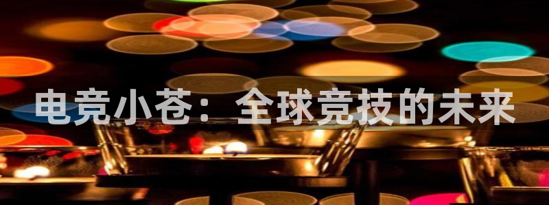 泛亚电竞首页app官方下载：电竞小苍：全球竞技的未来