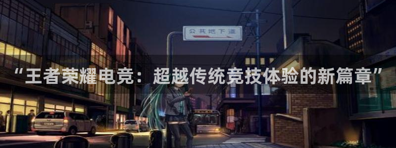 泛亚电竞入口：“王者荣耀电竞：超越传统竞技体验的新篇章”
