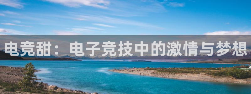 泛亚电竞app官网入口：电竞甜：电子竞技中的激情与梦想